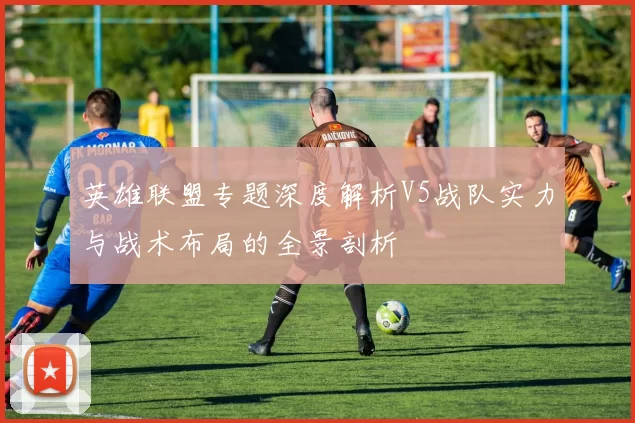 英雄联盟专题深度解析V5战队实力与战术布局的全景剖析