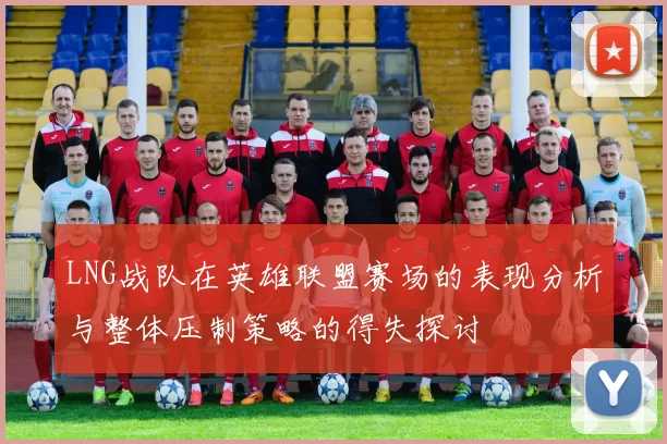 LNG战队在英雄联盟赛场的表现分析与整体压制策略的得失探讨