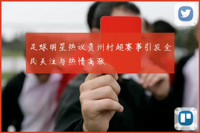 足球明星热议贵州村超赛事引发全民关注与热情高涨