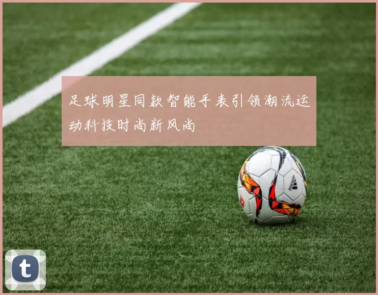 足球明星同款智能手表引领潮流运动科技时尚新风尚