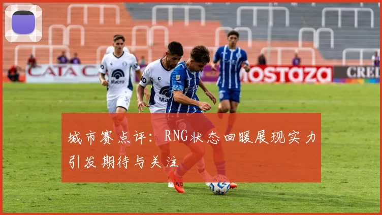 城市赛点评：RNG状态回暖展现实力引发期待与关注