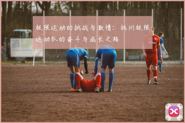 极限运动的挑战与激情：杭州极限运动队的奋斗与成长之路
