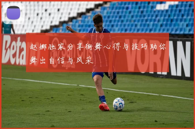 赵娜独家分享街舞心得与技巧助你舞出自信与风采