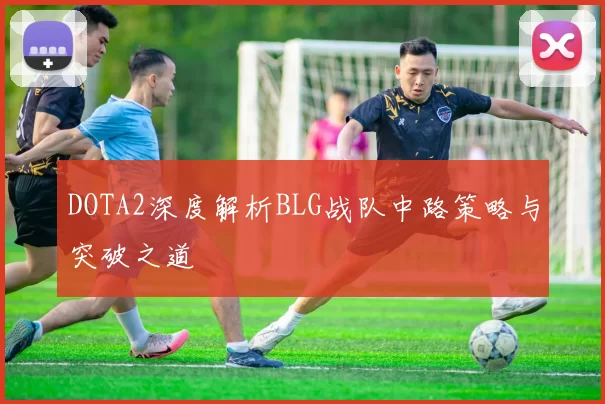 DOTA2深度解析BLG战队中路策略与突破之道