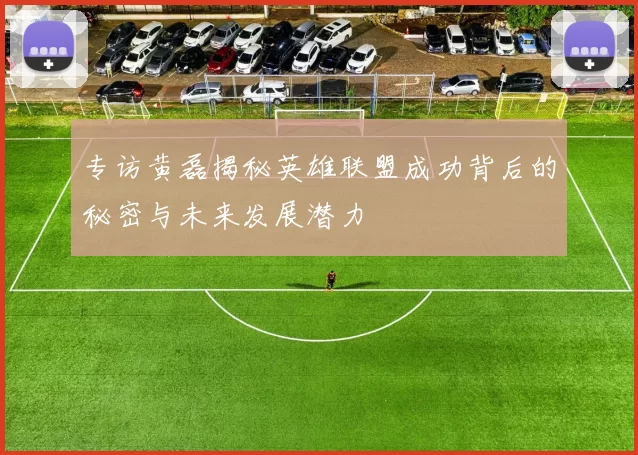 专访黄磊揭秘英雄联盟成功背后的秘密与未来发展潜力