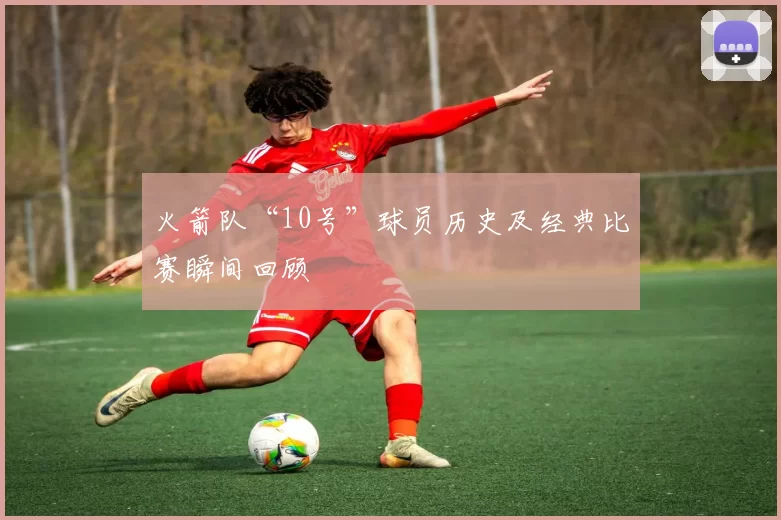 火箭队“10号”球员历史及经典比赛瞬间回顾