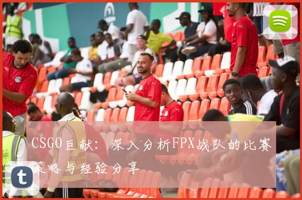 CSGO巨献：深入分析FPX战队的比赛策略与经验分享