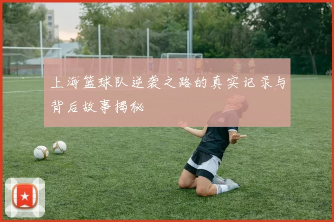 上海篮球队逆袭之路的真实记录与背后故事揭秘