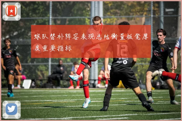 球队替补阵容表现总结衡量板凳厚度重要指标