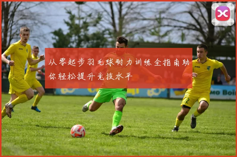 从零起步羽毛球耐力训练全指南助你轻松提升竞技水平