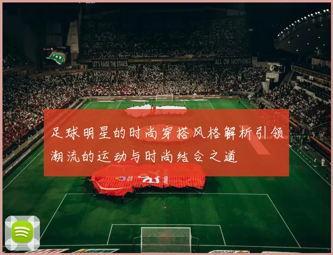 足球明星的时尚穿搭风格解析引领潮流的运动与时尚结合之道