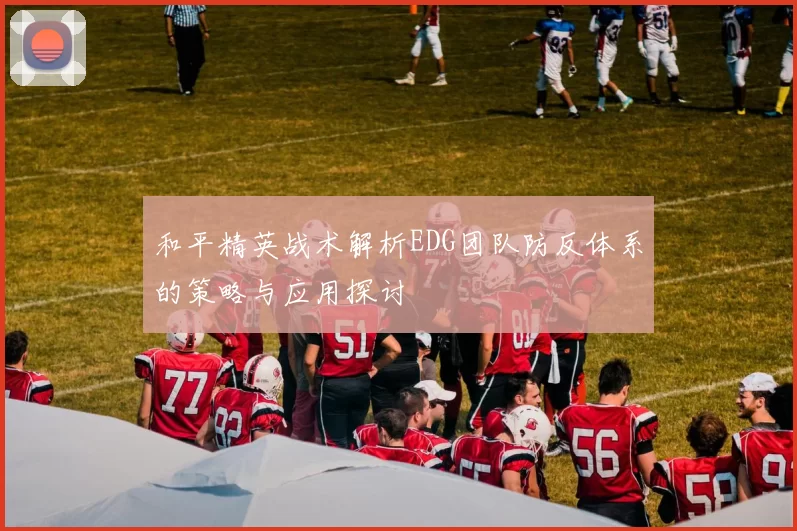 和平精英战术解析EDG团队防反体系的策略与应用探讨