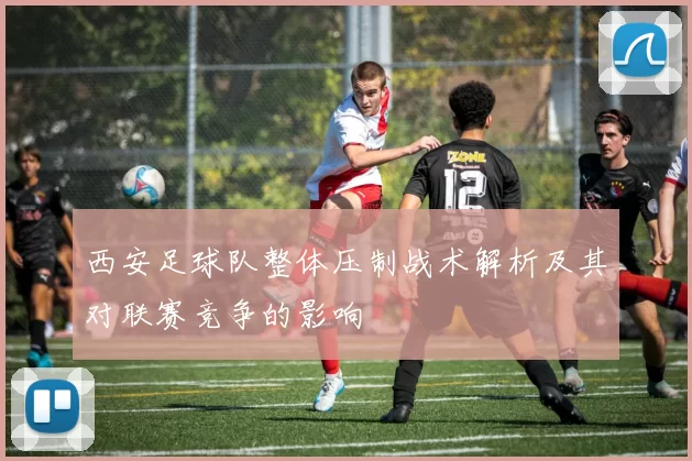 西安足球队整体压制战术解析及其对联赛竞争的影响