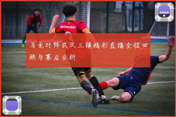 马竞对阵武汉三镇精彩直播全程回顾与赛后分析