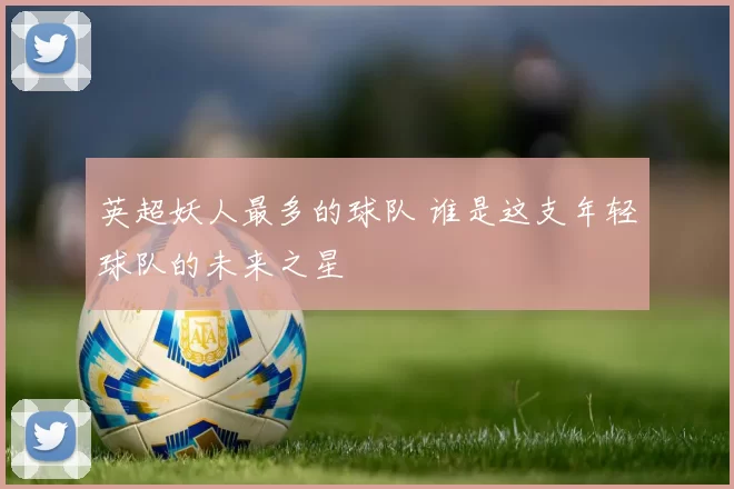 英超妖人最多的球队 谁是这支年轻球队的未来之星