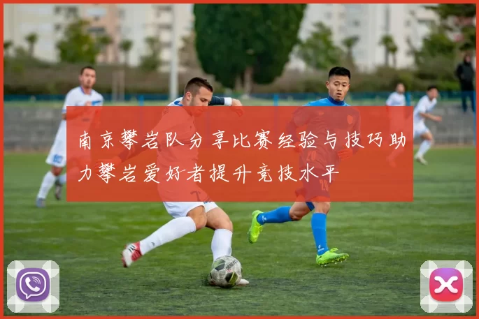 南京攀岩队分享比赛经验与技巧助力攀岩爱好者提升竞技水平