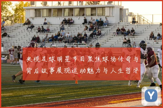 央视足球明星节目聚焦球场传奇与背后故事展现运动魅力与人生哲学