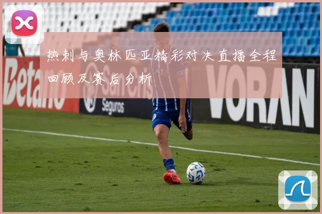 热刺与奥林匹亚精彩对决直播全程回顾及赛后分析