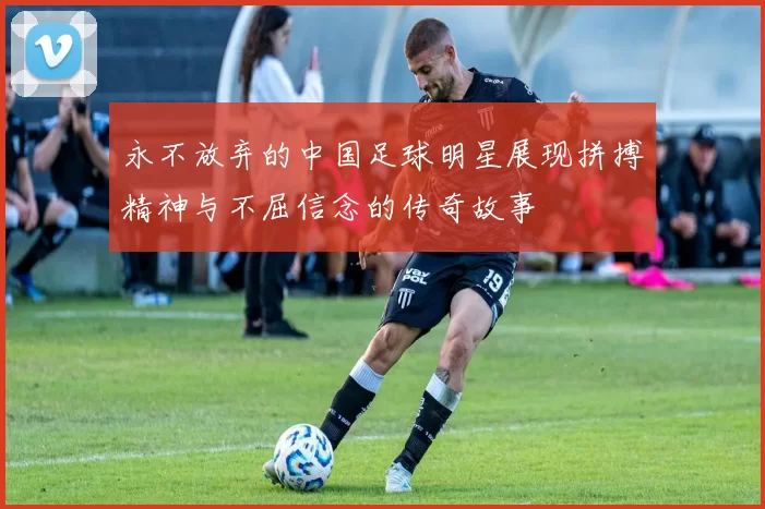 永不放弃的中国足球明星展现拼搏精神与不屈信念的传奇故事