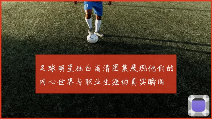 足球明星独白高清图集展现他们的内心世界与职业生涯的真实瞬间