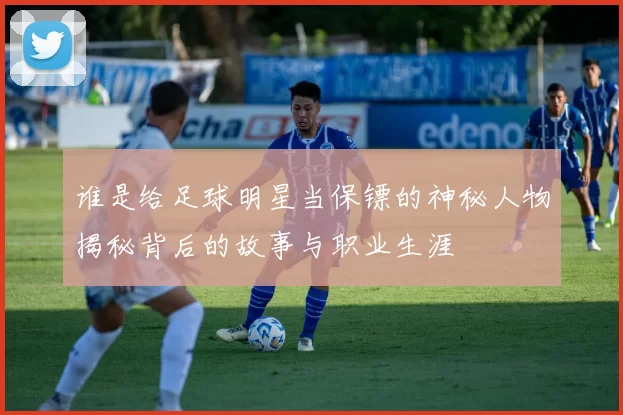 谁是给足球明星当保镖的神秘人物揭秘背后的故事与职业生涯