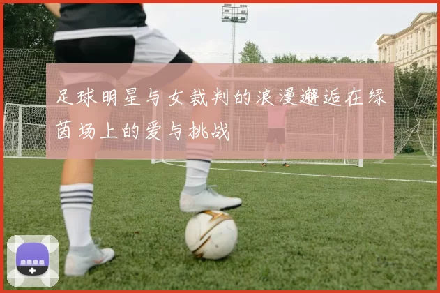足球明星与女裁判的浪漫邂逅在绿茵场上的爱与挑战