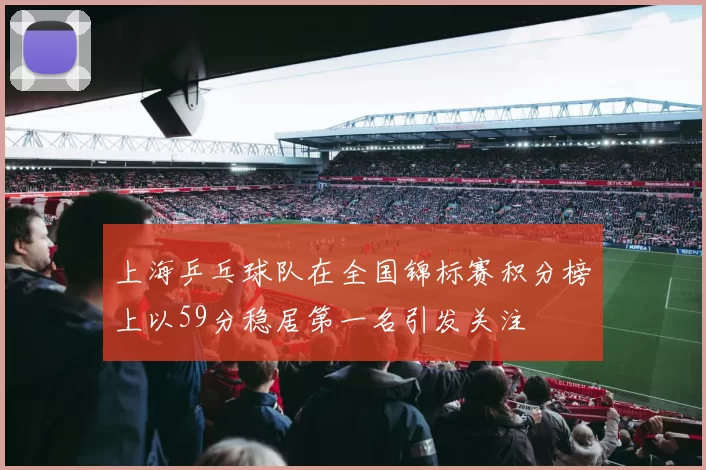 上海乒乓球队在全国锦标赛积分榜上以59分稳居第一名引发关注