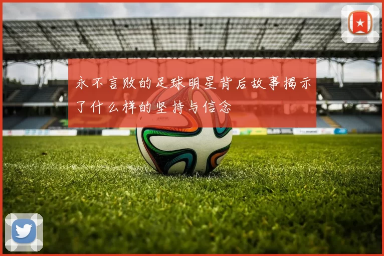 永不言败的足球明星背后故事揭示了什么样的坚持与信念