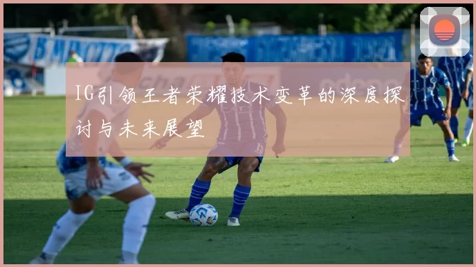 IG引领王者荣耀技术变革的深度探讨与未来展望