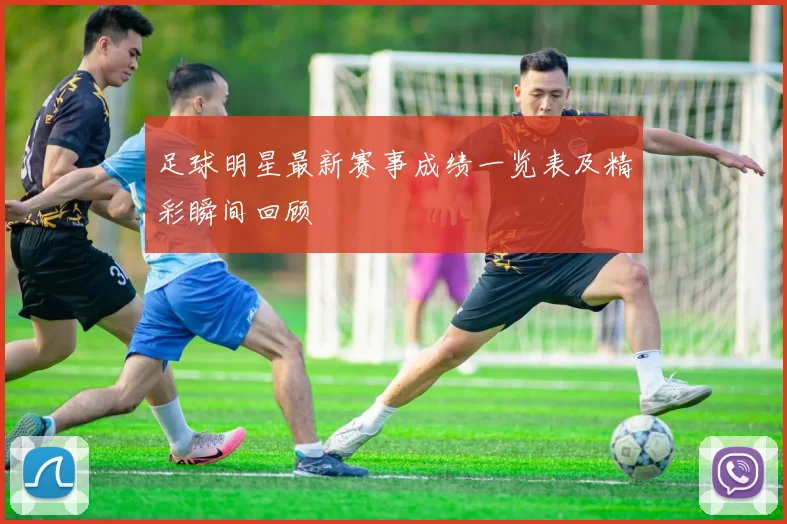 足球明星最新赛事成绩一览表及精彩瞬间回顾