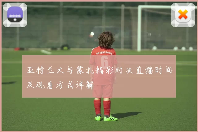 亚特兰大与蒙扎精彩对决直播时间及观看方式详解
