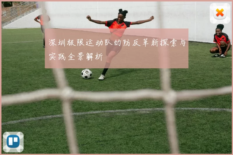 深圳极限运动队的防反革新探索与实践全景解析