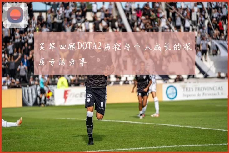 吴军回顾DOTA2历程与个人成长的深度专访分享