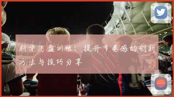 科学飞盘训练：提升节奏感的创新方法与技巧分享