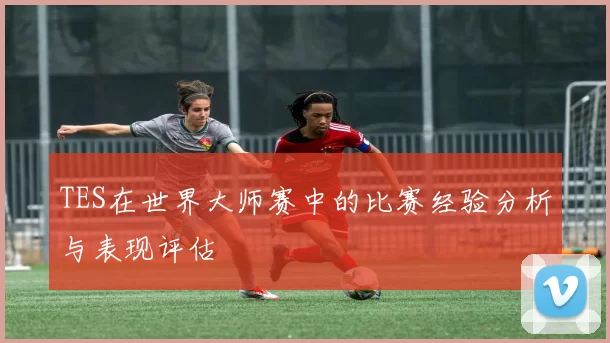 TES在世界大师赛中的比赛经验分析与表现评估