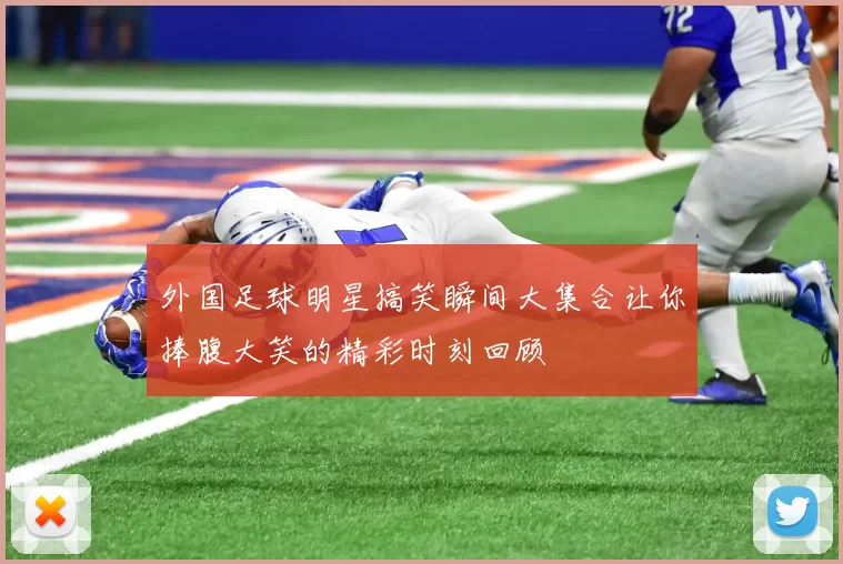 外国足球明星搞笑瞬间大集合让你捧腹大笑的精彩时刻回顾