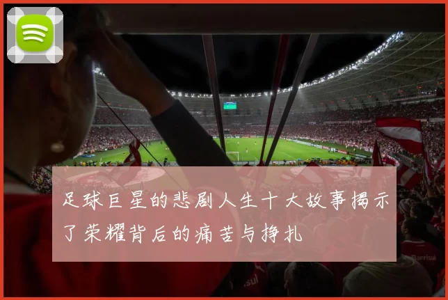 足球巨星的悲剧人生十大故事揭示了荣耀背后的痛苦与挣扎