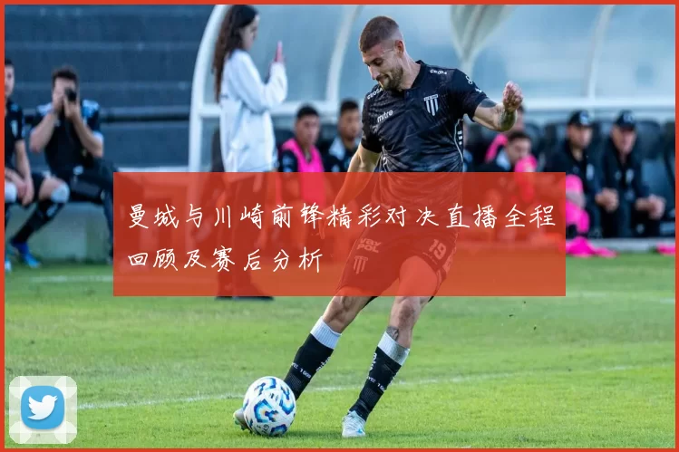 曼城与川崎前锋精彩对决直播全程回顾及赛后分析
