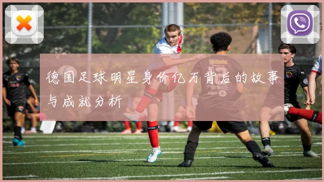 德国足球明星身价亿万背后的故事与成就分析