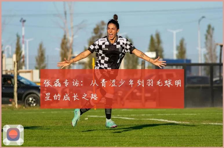 张磊专访：从青涩少年到羽毛球明星的成长之路