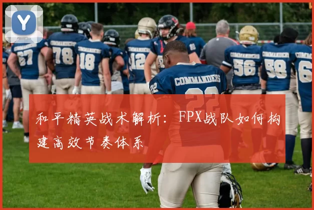 和平精英战术解析：FPX战队如何构建高效节奏体系