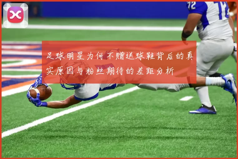 足球明星为何不赠送球鞋背后的真实原因与粉丝期待的差距分析