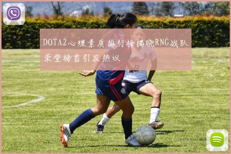 DOTA2心理素质排行榜揭晓RNG战队荣登榜首引发热议