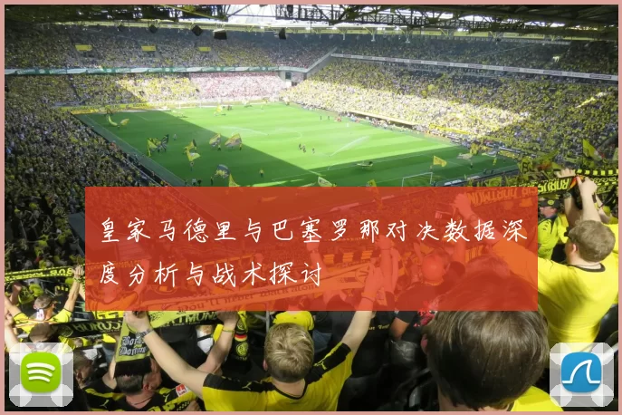 皇家马德里与巴塞罗那对决数据深度分析与战术探讨