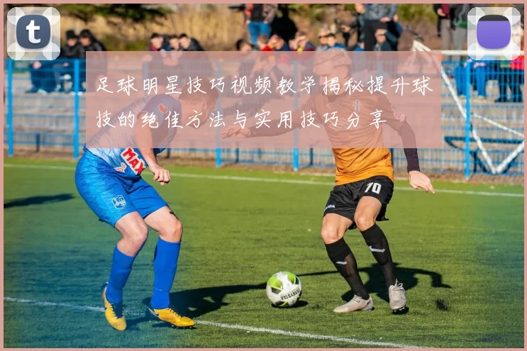 足球明星技巧视频教学揭秘提升球技的绝佳方法与实用技巧分享