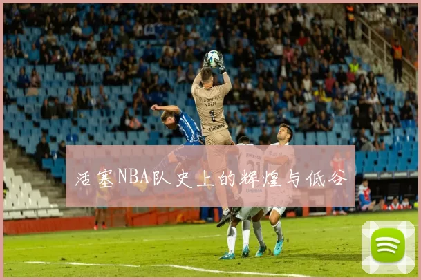 活塞NBA队史上的辉煌与低谷