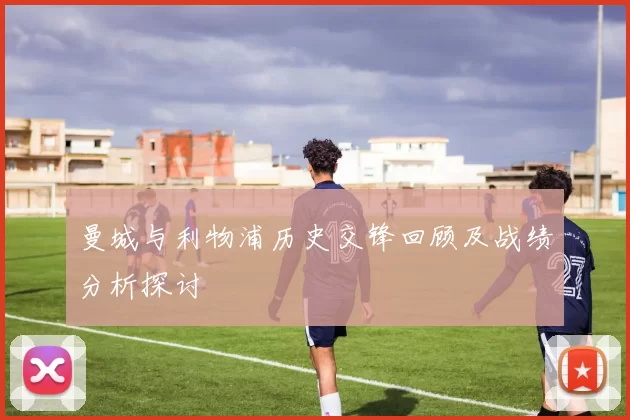 曼城与利物浦历史交锋回顾及战绩分析探讨