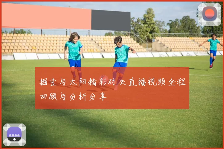 掘金与太阳精彩对决直播视频全程回顾与分析分享
