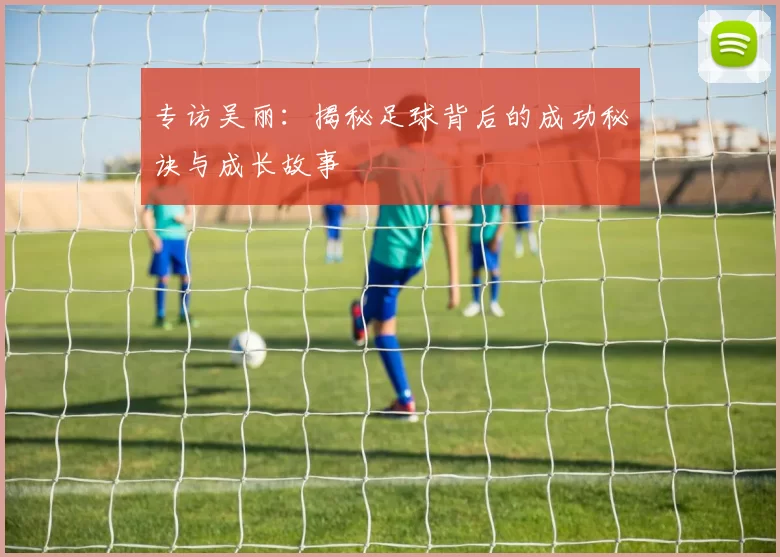 专访吴丽：揭秘足球背后的成功秘诀与成长故事