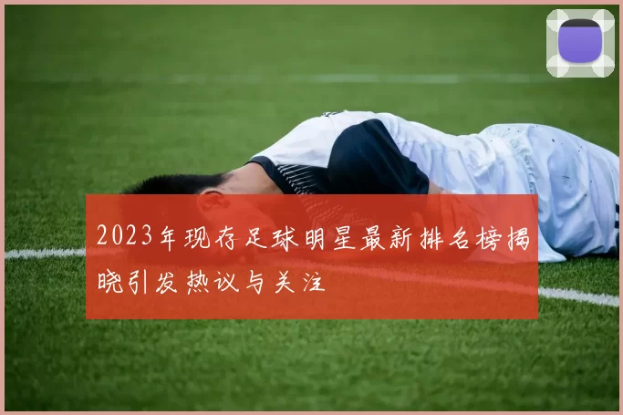2023年现存足球明星最新排名榜揭晓引发热议与关注